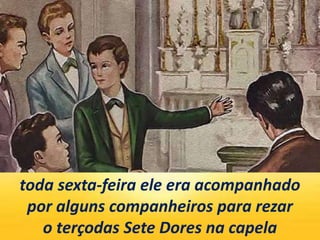 toda sexta-feira ele era acompanhado
por alguns companheiros para rezar
o terçodas Sete Dores na capela
 