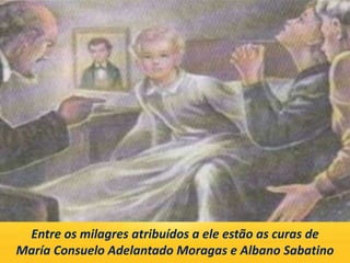 Entre os milagres atribuídos a ele estão as curas de
María Consuelo Adelantado Moragas e Albano Sabatino
 