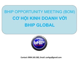 BHIP OPPORTUNITY MEETING (BOM)
   CƠ HỘI KINH DOANH VỚI
          BHIP GLOBAL




      Contact: 0904.165.382, Email: canhgv@gmail.com
 