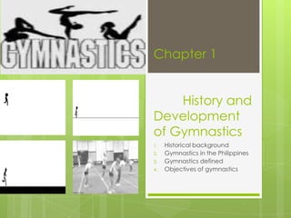 Chapter 1
History and
Development
of Gymnastics
1. Historical background
2. Gymnastics in the Philippines
3. Gymnastics defined
4. Objectives of gymnastics
 