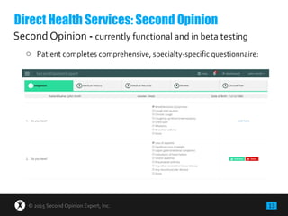 13© 2015 Second Opinion Expert, Inc.
Second Opinion - currently functional and in use by patients
o Patient completes comprehensive, specialty-specific questionnaire:
Direct Health Services: Second Opinion
 