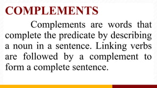 COMPLEMENTS
Complements are words that
complete the predicate by describing
a noun in a sentence. Linking verbs
are followed by a complement to
form a complete sentence.
 