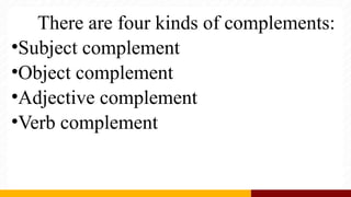 There are four kinds of complements:
•Subject complement
•Object complement
•Adjective complement
•Verb complement
 