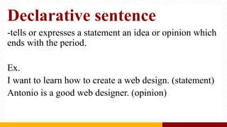 Declarative sentence
-tells or expresses a statement an idea or opinion which
ends with the period.
Ex.
I want to learn how to create a web design. (statement)
Antonio is a good web designer. (opinion)
 