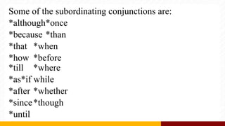 Some of the subordinating conjunctions are:
*although*once
*because *than
*that *when
*how *before
*till *where
*as*if while
*after *whether
*since*though
*until
 
