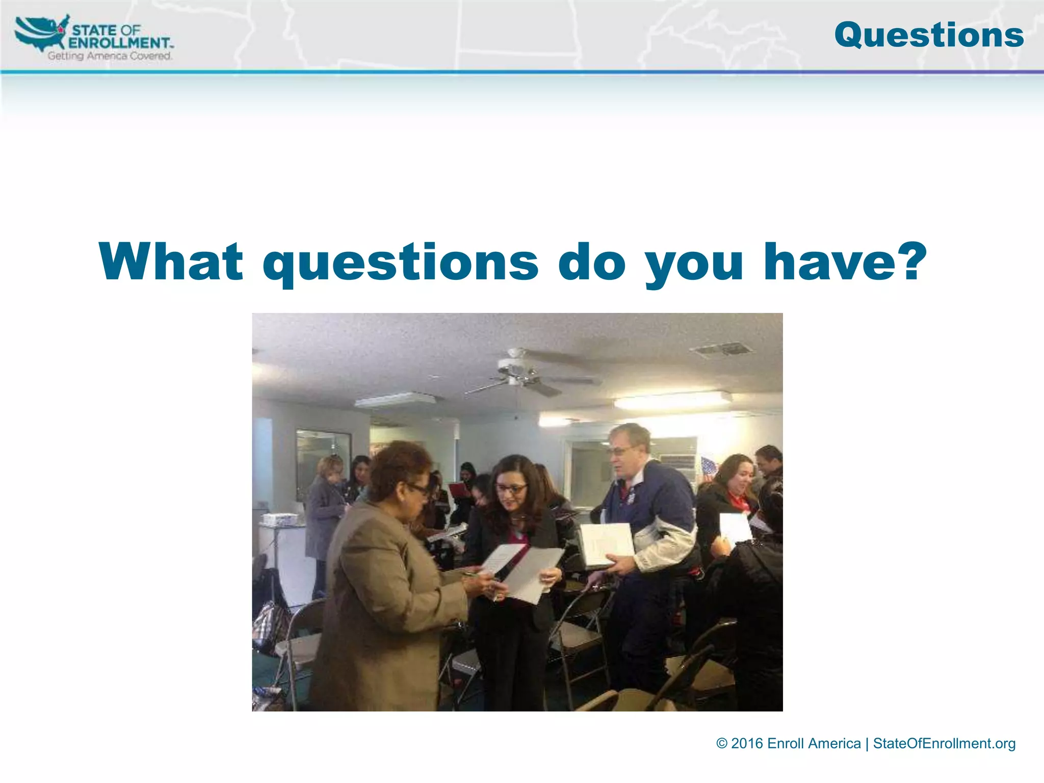 © 2016 Enroll America | StateOfEnrollment.org
What questions do you have?
Questions
 