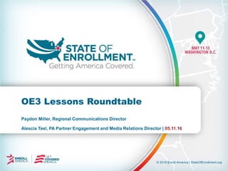 © 2016 Enroll America | StateOfEnrollment.org
Paydon Miller, Regional Communications Director
Alescia Teel, PA Partner Engagement and Media Relations Director | 05.11.16
OE3 Lessons Roundtable
 