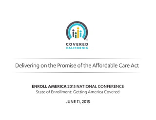 Delivering on the Promise of the Aﬀordable Care Act
ENROLL AMERICA 2015 NATIONAL CONFERENCE
State of Enrollment: Getting America Covered
JUNE 11, 2015
 