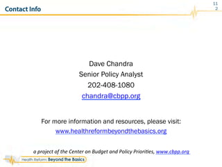 Contact Info
Dave Chandra
Senior Policy Analyst
202-408-1080
chandra@cbpp.org
For more information and resources, please visit:
www.healthreformbeyondthebasics.org
a	
  project	
  of	
  the	
  Center	
  on	
  Budget	
  and	
  Policy	
  PrioriRes,	
  www.cbpp.org	
  	
  
11
2
 