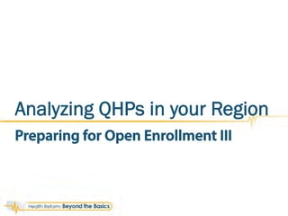 Preparing for Open Enrollment III
Analyzing QHPs in your Region
 