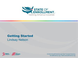 © 2015 Enroll America and Get Covered America
EnrollAmerica.org | GetCoveredAmerica.org
© 2015 Enroll America and Get Covered America
EnrollAmerica.org | GetCoveredAmerica.org
Getting Started
Lindsay Nelson
 