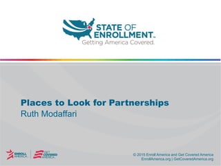 © 2015 Enroll America and Get Covered America
EnrollAmerica.org | GetCoveredAmerica.org
© 2015 Enroll America and Get Covered America
EnrollAmerica.org | GetCoveredAmerica.org
Places to Look for Partnerships
Ruth Modaffari
 