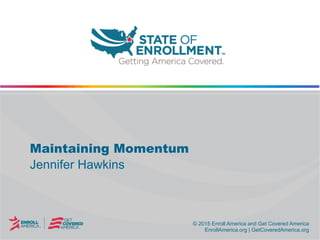 © 2015 Enroll America and Get Covered America
EnrollAmerica.org | GetCoveredAmerica.org
© 2015 Enroll America and Get Covered America
EnrollAmerica.org | GetCoveredAmerica.org
Maintaining Momentum
Jennifer Hawkins
 