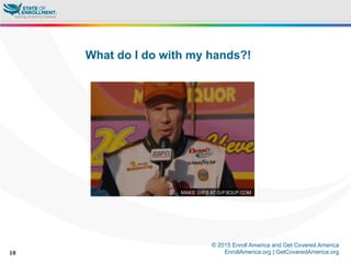 © 2015 Enroll America and Get Covered America
EnrollAmerica.org | GetCoveredAmerica.org10
What do I do with my hands?!
 