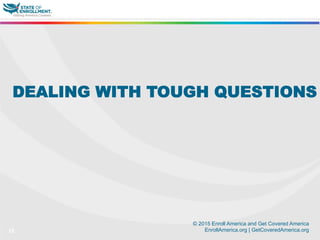 © 2015 Enroll America and Get Covered America
EnrollAmerica.org | GetCoveredAmerica.org22
DEALING WITH TOUGH QUESTIONS
 