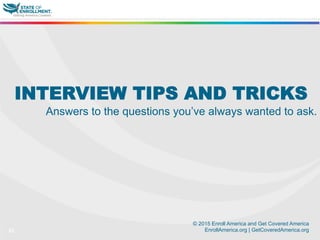 © 2015 Enroll America and Get Covered America
EnrollAmerica.org | GetCoveredAmerica.org31
INTERVIEW TIPS AND TRICKS
Answers to the questions you’ve always wanted to ask.
 