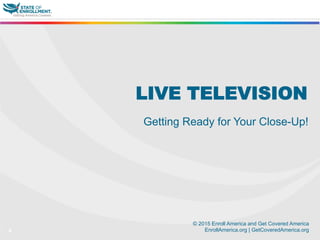 © 2015 Enroll America and Get Covered America
EnrollAmerica.org | GetCoveredAmerica.org4
LIVE TELEVISION
Getting Ready for Your Close-Up!
 