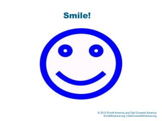 © 2015 Enroll America and Get Covered America
EnrollAmerica.org | GetCoveredAmerica.org
Smile!
 