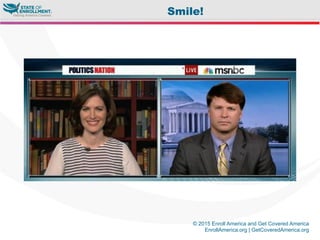© 2015 Enroll America and Get Covered America
EnrollAmerica.org | GetCoveredAmerica.org
Smile!
 