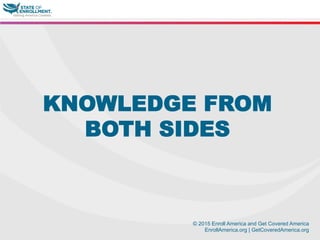 © 2015 Enroll America and Get Covered America
EnrollAmerica.org | GetCoveredAmerica.org
KNOWLEDGE FROM
BOTH SIDES
 
