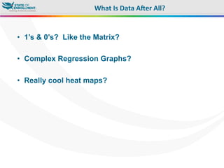 •  1’s & 0’s? Like the Matrix?
•  Complex Regression Graphs?
•  Really cool heat maps?
What	
  Is	
  Data	
  A?er	
  All?	
  
 