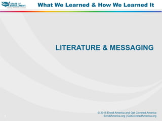 © 2015 Enroll America and Get Covered America
EnrollAmerica.org | GetCoveredAmerica.org7
What We Learned & How We Learned It
LITERATURE & MESSAGING
 