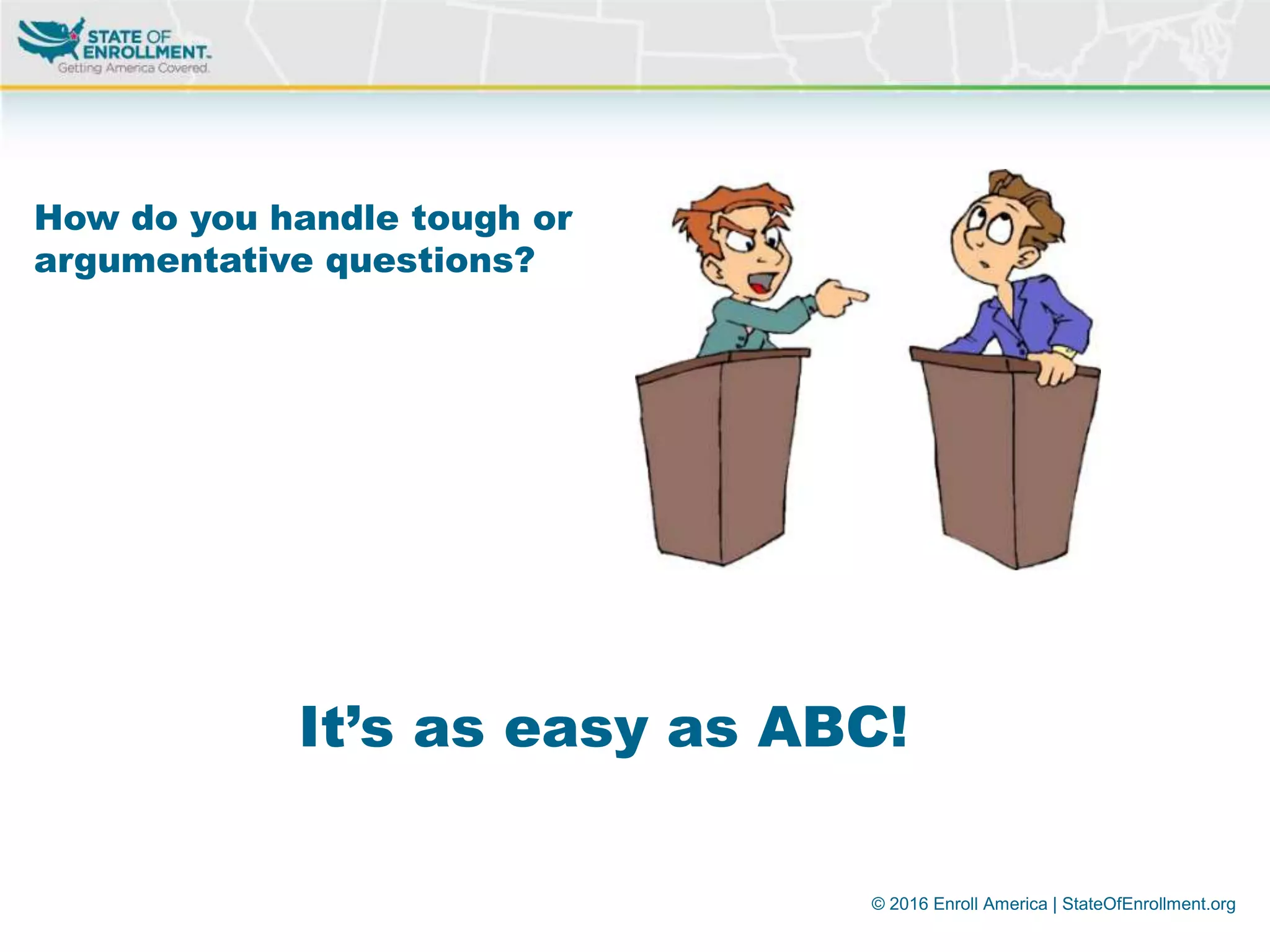 © 2016 Enroll America | StateOfEnrollment.org
How do you handle tough or
argumentative questions?
It’s as easy as ABC!
 
