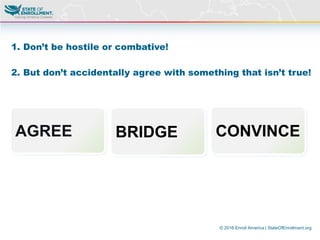 © 2016 Enroll America | StateOfEnrollment.org
1. Don’t be hostile or combative!
2. But don’t accidentally agree with something that isn’t true!
AGREE BRIDGE CONVINCE
 