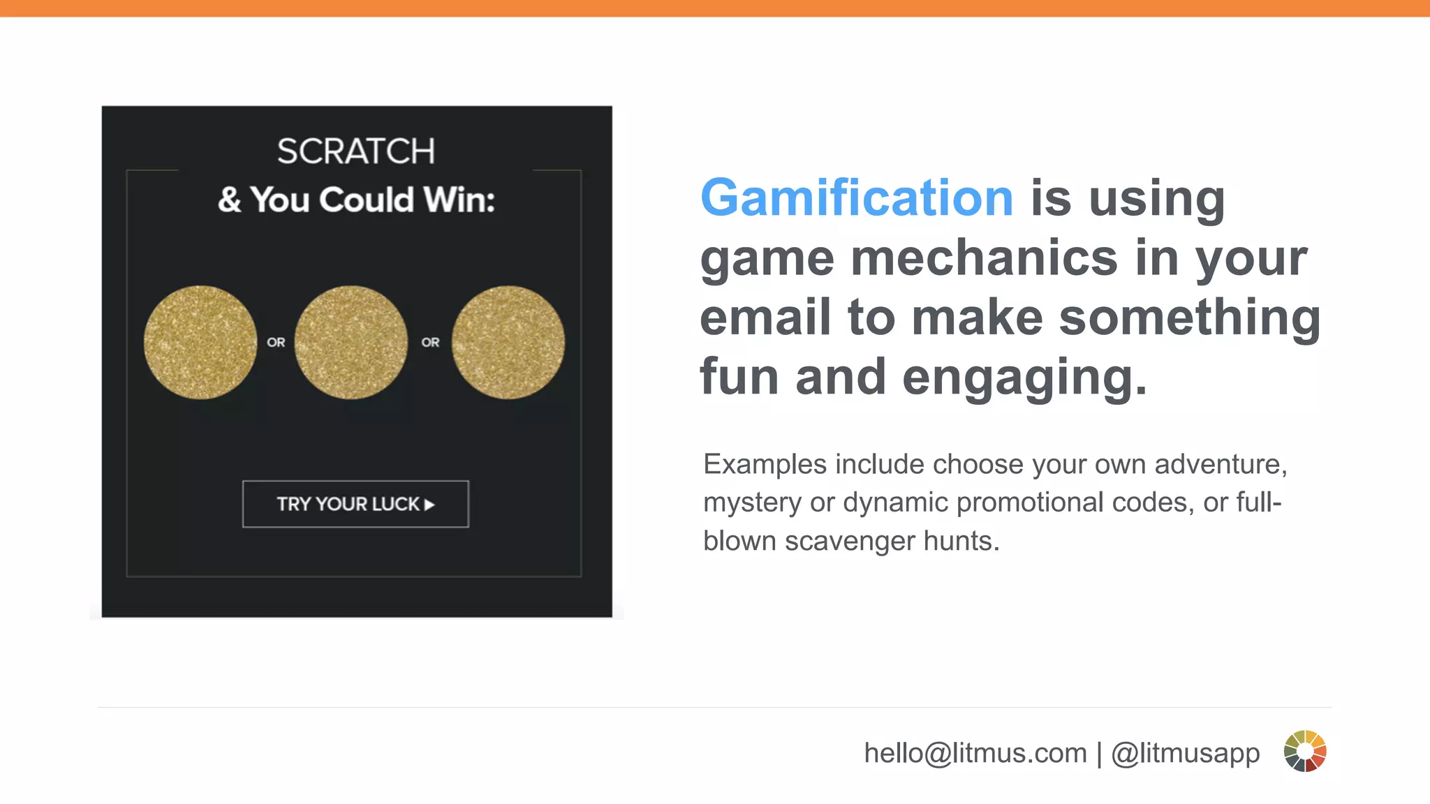hello@litmus.com | @litmusapp
Gamification is using
game mechanics in your
email to make something
fun and engaging.
Examples include choose your own adventure,
mystery or dynamic promotional codes, or full-
blown scavenger hunts.
 