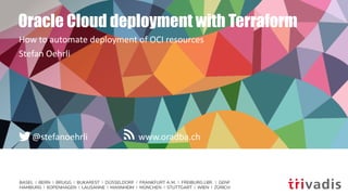 BASEL | BERN | BRUGG | BUKAREST | DÜSSELDORF | FRANKFURT A.M. | FREIBURG I.BR. | GENF
HAMBURG | KOPENHAGEN | LAUSANNE | MANNHEIM | MÜNCHEN | STUTTGART | WIEN | ZÜRICH
www.oradba.ch@stefanoehrli
Oracle Cloud deployment with Terraform
How to automate deployment of OCI resources
Stefan Oehrli
 
