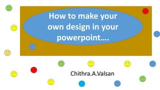 Chithra.A.Valsan
How to make your
own design in your
powerpoint….
 
