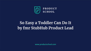www.productschool.com
So Easy a Toddler Can Do It
by fmr StubHub Product Lead
 