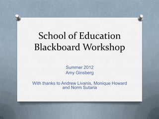 School of Education
Blackboard Workshop
               Summer 2012
               Amy Ginsberg

With thanks to Andrew Livanis, Monique Howard
               and Norm Sutaria
 