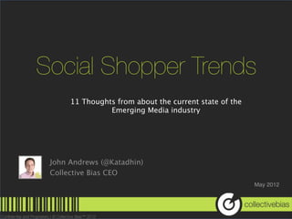 Social Shopper Trends
      11 Thoughts from about the current state of the
                Emerging Media industry




 John Andrews (@Katadhin)
 Collective Bias CEO
                                                        May 2012
 