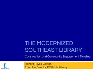 THE MODERNIZED
SOUTHEAST LIBRARY
Construction and Community Engagement Timeline
Richard Reyes-Gavilan
Executive Director, DC Public Library
 