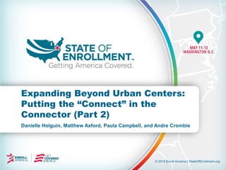 © 2016 Enroll America | StateOfEnrollment.org
Danielle Holguin, Matthew Axford, Paula Campbell, and Andre Crombie
Expanding Beyond Urban Centers:
Putting the “Connect” in the
Connector (Part 2)
 