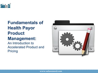 Fundamentals of
Health Payor
Product
Management:
An Introduction to
Accelerated Product and
Pricing
www.salusoneed.com
 