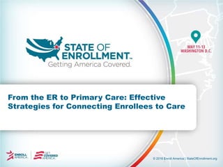 © 2016 Enroll America | StateOfEnrollment.org
From the ER to Primary Care: Effective
Strategies for Connecting Enrollees to Care
 