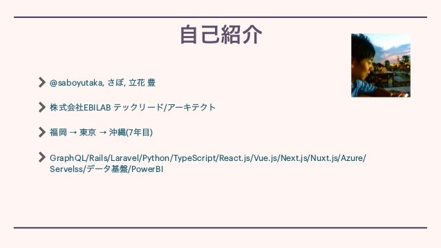 @saboyutaka, さぼ, 立花 豊


株式会社EBILAB テックリード/アーキテクト


福岡 → 東京 → 沖縄(7年目)


GraphQL/Rails/Laravel/Python/TypeScript/React.js/Vue.js/Next.js/Nuxt.js/Azure/
Servelss/データ基盤/PowerBI
自己紹介
 