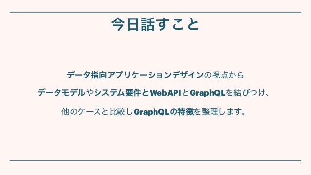 データ指向アプリケーションデザインの視点から


データモデルやシステム要件とWebAPIとGraphQLを結びつけ、


他のケースと比較しGraphQLの特徴を整理します。
今日話すこと
 