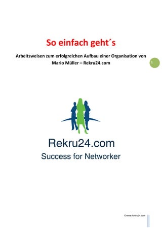 ©www.Rekru24.com
1
So einfach geht´s
Arbeitsweisen zum erfolgreichen Aufbau einer Organisation von
Mario Müller – Rekru24.com
 