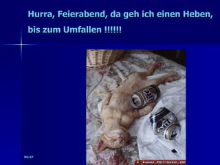 Hurra, Feierabend, da geh ich einen Heben,
 bis zum Umfallen !!!!!!




RG 07
 
