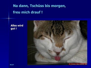 Na dann, Tschüss bis morgen,
   freu mich drauf !


Alles wird
gut !




RG 07
 