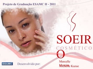 Projeto de Graduação ESAMC II - 2011




                                       SOEIR
                                       COSMÉTICO
                                       O
                                       S
                                       Marcelle
         Desenvolvido por:             Moreira Kazue
                                       Michelle
 