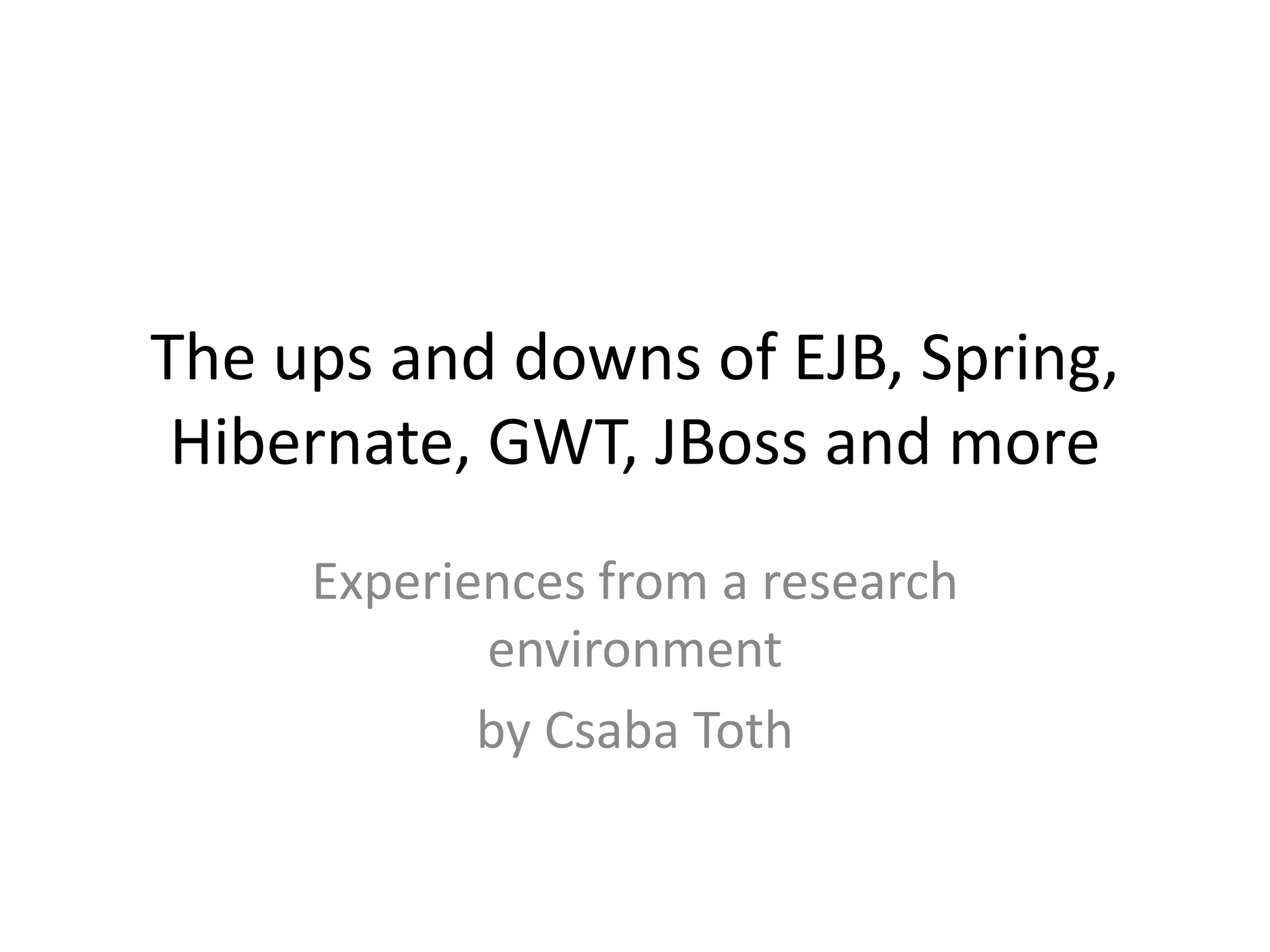 The ups and downs of EJB, Spring,
 Hibernate, GWT, JBoss and more
     Experiences from a research
            environment
            by Csaba Toth
 