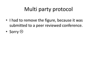 Multi party protocol
• I had to remove the figure, because it was
  submitted to a peer reviewed conference.
• Sorry 
 