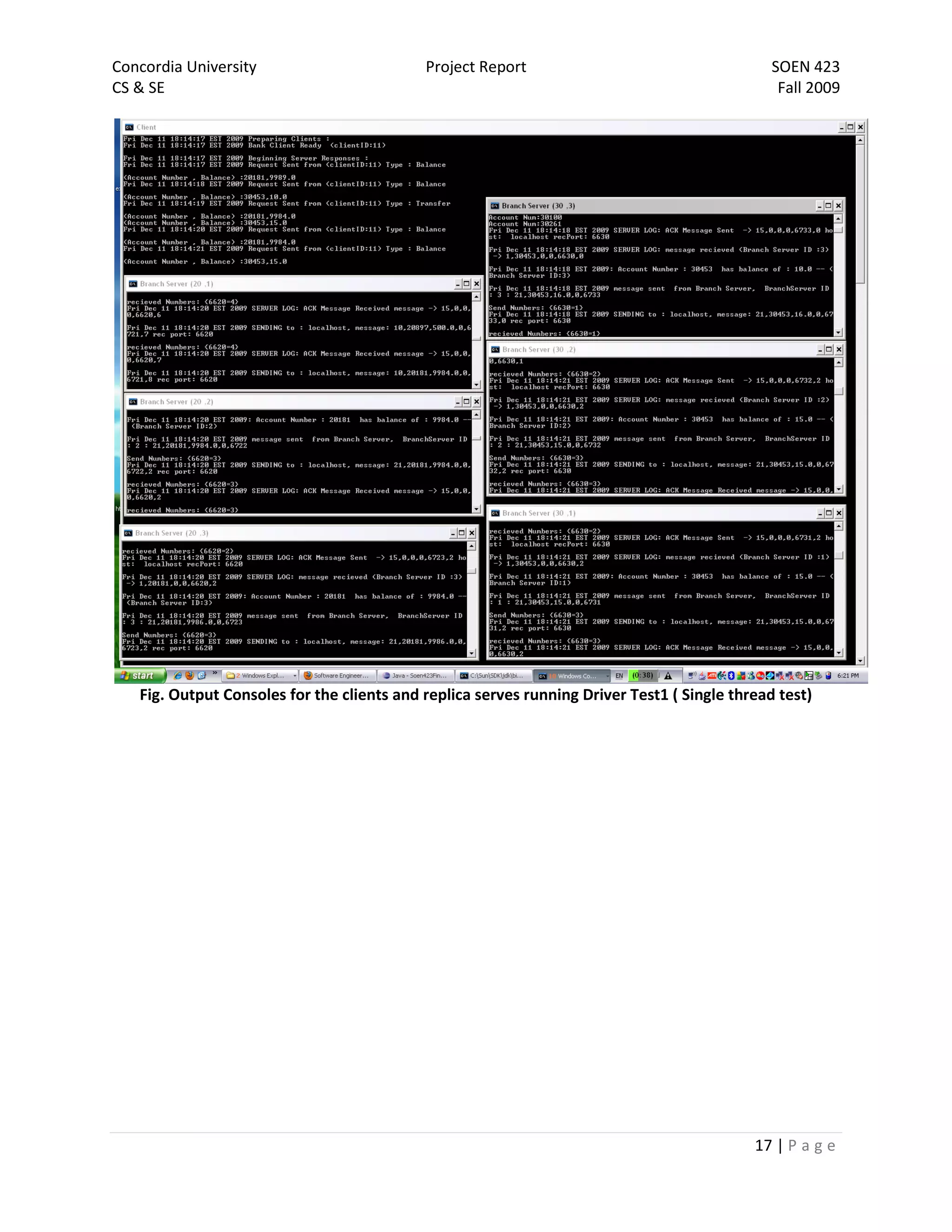 Concordia University                        Project Report                                     SOEN 423
CS & SE                                                                                         Fall 2009




   Fig. Output Consoles for the clients and replica serves running Driver Test1 ( Single thread test)




                                                                                            17 | P a g e
 