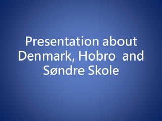 Presentation about
Denmark, Hobro and
Søndre Skole
 