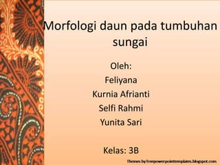Morfologi daun pada tumbuhan
sungai
Oleh:
Feliyana
Kurnia Afrianti
Selfi Rahmi
Yunita Sari
Kelas: 3B
 