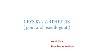 CRYSTAL ARTHRITIS 
( gout and pseudogout ) 
Abdul Waris 
Dept: internal medicine 
 